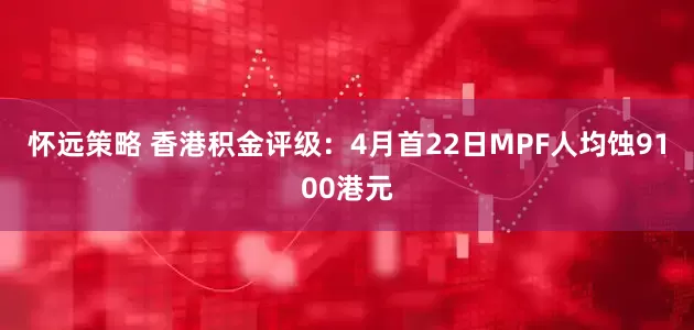 怀远策略 香港积金评级：4月首22日MPF人均蚀9100港元