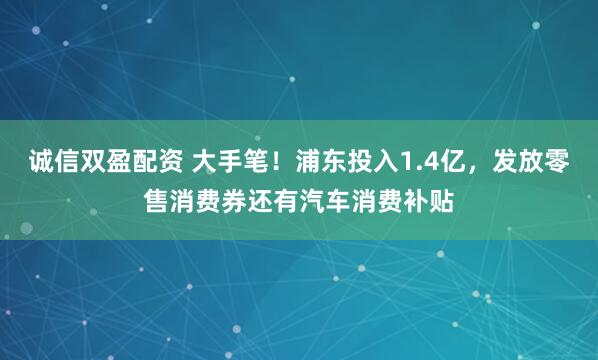 诚信双盈配资 大手笔！浦东投入1.4亿，发放零售消费券还有汽车消费补贴