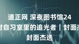 道正网 深夜图书馆24小时自习室里的追光者｜封面杰选