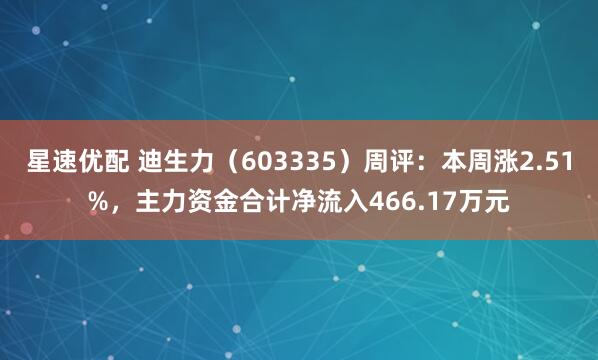 星速优配 迪生力（603335）周评：本周涨2.51%，主力资金合计净流入466.17万元