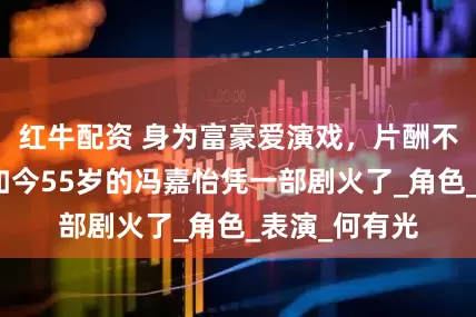 红牛配资 身为富豪爱演戏，片酬不够车油钱，如今55岁的冯嘉怡凭一部剧火了_角色_表演_何有光