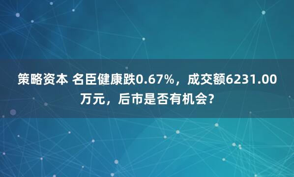策略资本 名臣健康跌0.67%，成交额6231.00万元，后市是否有机会？