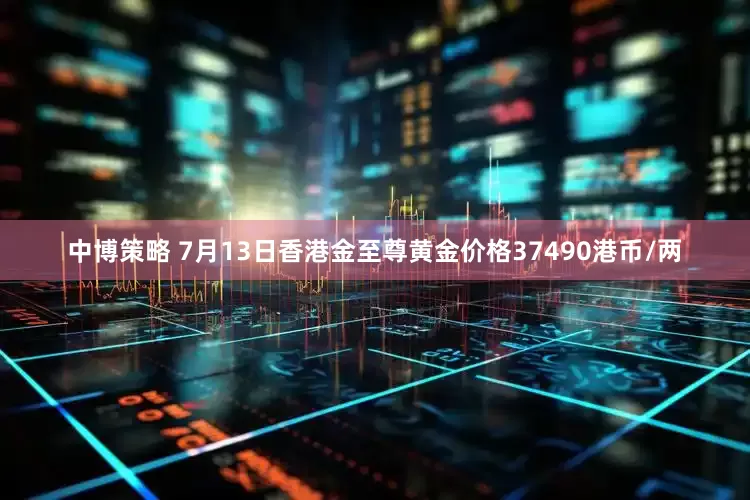 中博策略 7月13日香港金至尊黄金价格37490港币/两