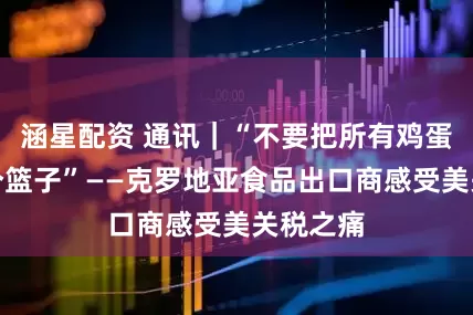 涵星配资 通讯｜“不要把所有鸡蛋放进一个篮子”——克罗地亚食品出口商感受美关税之痛
