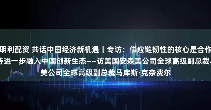 明利配资 共话中国经济新机遇｜专访：供应链韧性的核心是合作 期待进一步融入中国创新生态——访美国安森美公司全球高级副总裁马库斯·克奈费尔