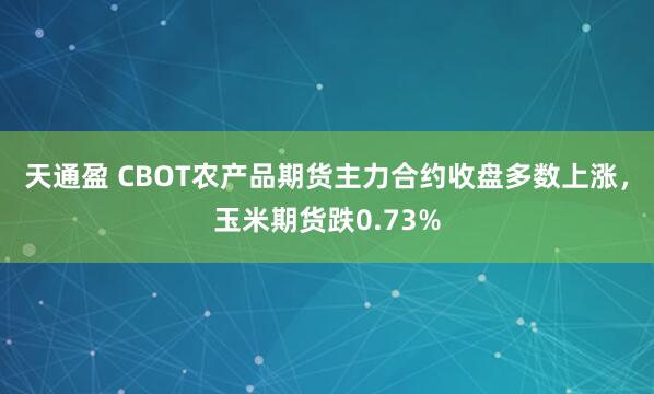 天通盈 CBOT农产品期货主力合约收盘多数上涨，玉米期货跌0.73%