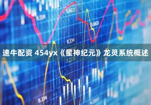 速牛配资 454yx《星神纪元》龙灵系统概述