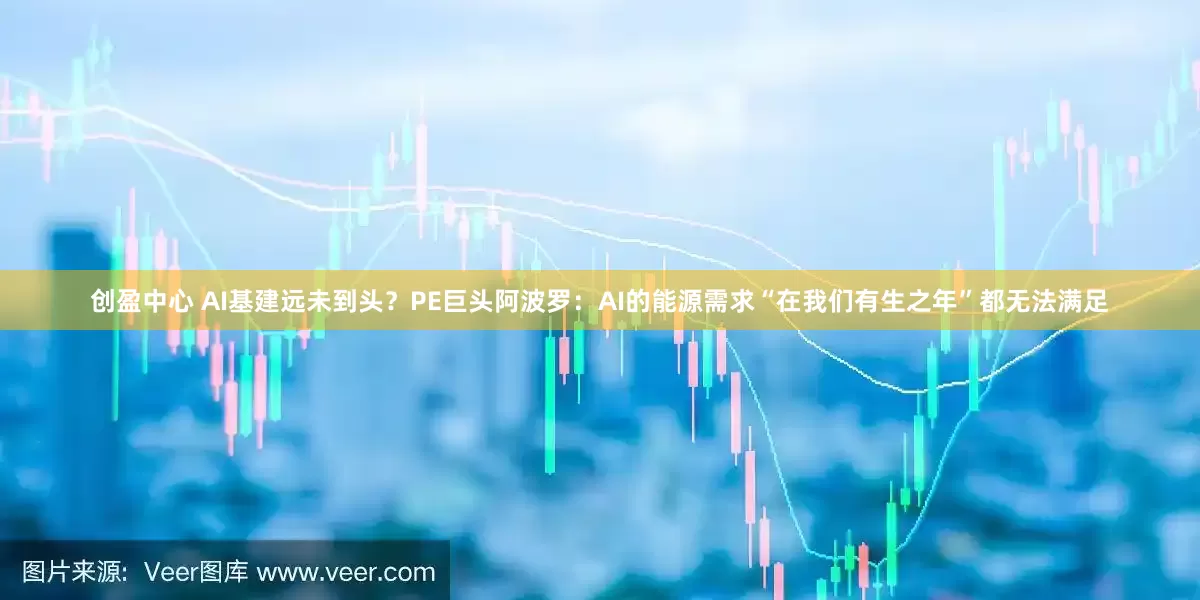 创盈中心 AI基建远未到头？PE巨头阿波罗：AI的能源需求“在我们有生之年”都无法满足