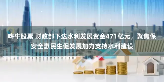 嗨牛股票 财政部下达水利发展资金471亿元，聚焦保安全惠民生促发展加力支持水利建设