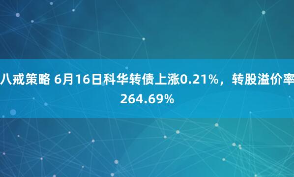 八戒策略 6月16日科华转债上涨0.21%，转股溢价率264.69%