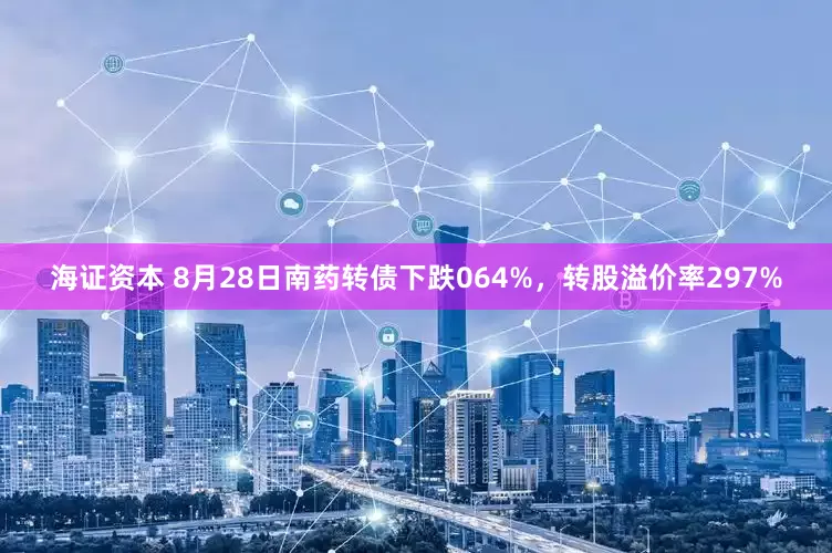 海证资本 8月28日南药转债下跌064%，转股溢价率297%
