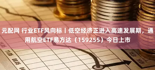 元配网 行业ETF风向标丨低空经济正进入高速发展期，通用航空ETF易方达（159255）今日上市