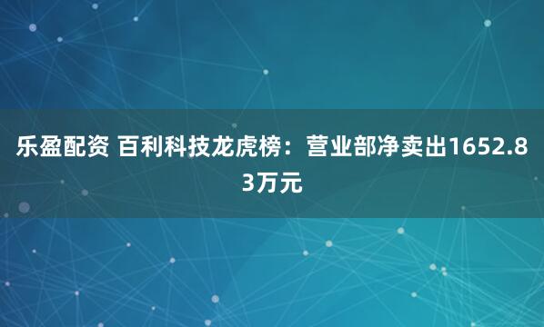 乐盈配资 百利科技龙虎榜：营业部净卖出1652.83万元