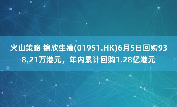 火山策略 锦欣生殖(01951.HK)6月5日回购938.21万港元，年内累计回购1.28亿港元