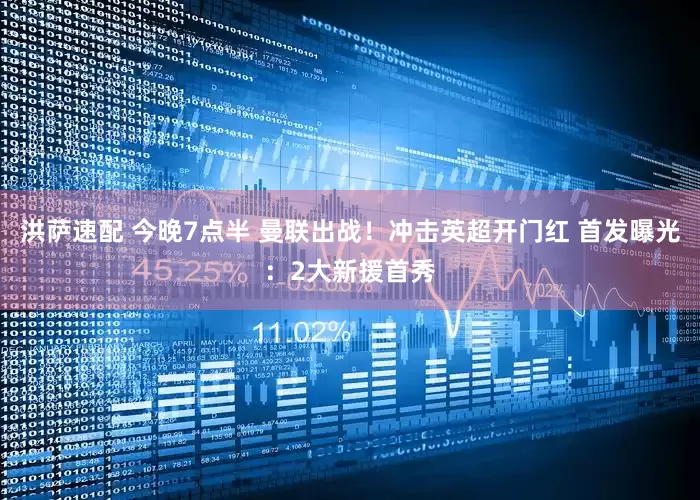 洪萨速配 今晚7点半 曼联出战！冲击英超开门红 首发曝光：2大新援首秀